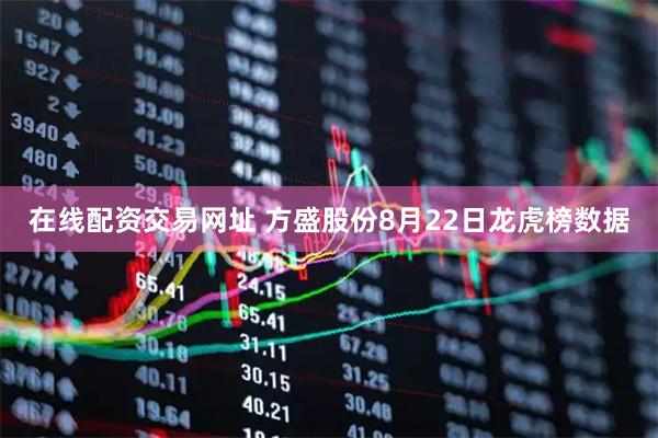 在线配资交易网址 方盛股份8月22日龙虎榜数据