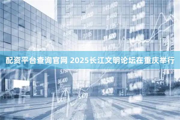 配资平台查询官网 2025长江文明论坛在重庆举行