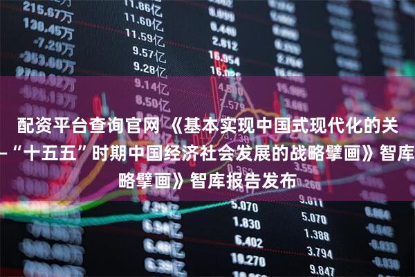 配资平台查询官网 《基本实现中国式现代化的关键阶段——“十五五”时期中国经济社会发展的战略擘画》智库报告发布