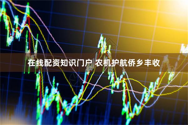 在线配资知识门户 农机护航侨乡丰收