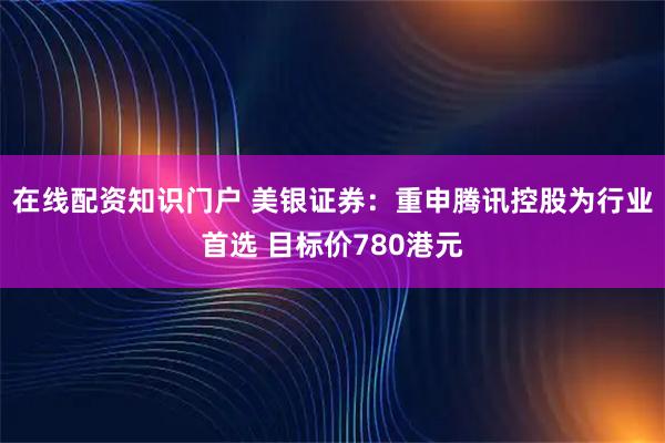 在线配资知识门户 美银证券：重申腾讯控股为行业首选 目标价780港元