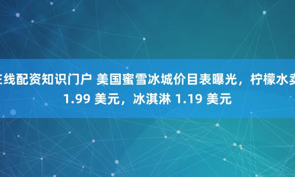在线配资知识门户 美国蜜雪冰城价目表曝光，柠檬水卖 1.99 美元，冰淇淋 1.19 美元