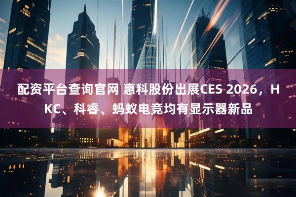 配资平台查询官网 惠科股份出展CES 2026，HKC、科睿、蚂蚁电竞均有显示器新品