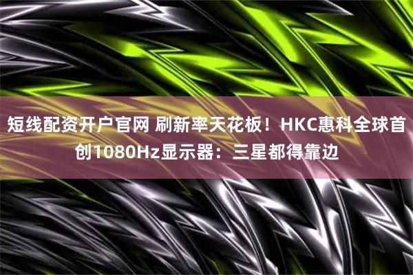 短线配资开户官网 刷新率天花板！HKC惠科全球首创1080Hz显示器：三星都得靠边